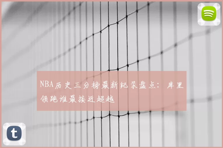 NBA历史三分榜最新纪录盘点：库里领跑谁最接近超越