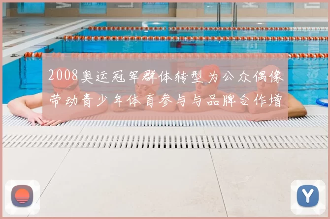 2008奥运冠军群体转型为公众偶像带动青少年体育参与与品牌合作增长