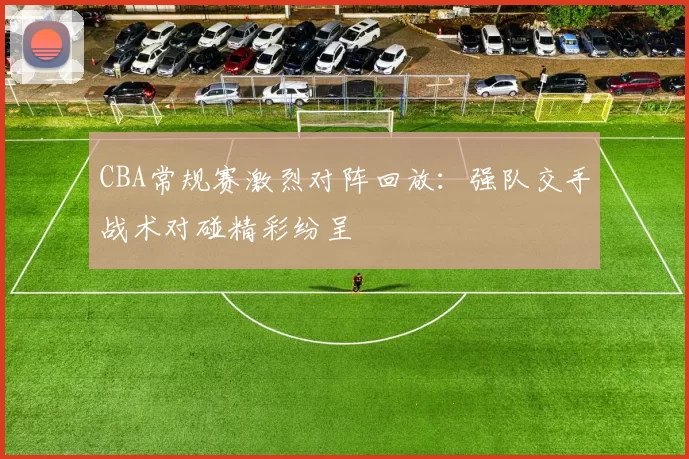 CBA常规赛激烈对阵回放：强队交手战术对碰精彩纷呈